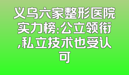 义乌六家整形医院实力榜：公立领衔，私立技术也受认可