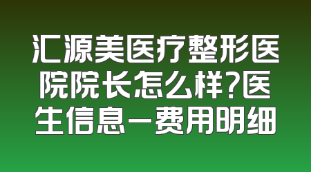 汇源美医疗整形医院院长怎么样？医生信息_费用明细