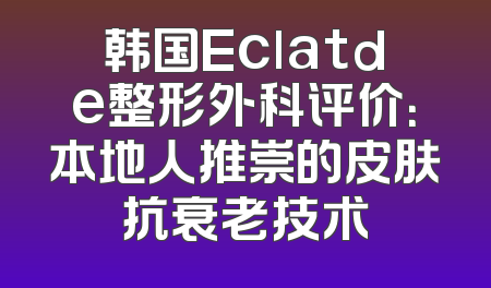 韩国Eclatde整形外科评价：本地人推崇的皮肤抗衰老技术