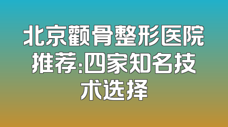 北京颧骨整形医院推荐：四家知名技术选择