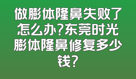 做膨体隆鼻失败了怎么办？东莞时光膨体隆鼻修复多少钱？