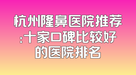 杭州隆鼻医院推荐：十家口碑比较好的医院排名