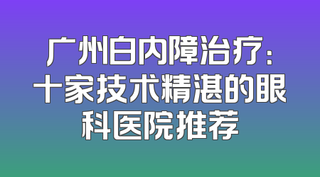 广州白内障治疗：十家技术精湛的眼科医院推荐