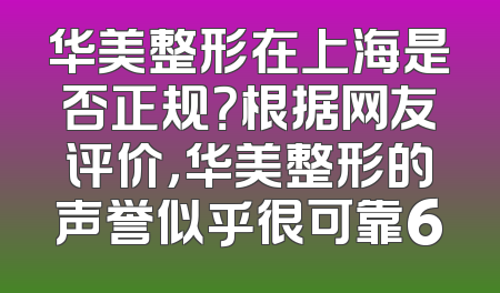 华美整形在上海是否正规？根据网友评价，华美整形的声誉似乎很可靠6