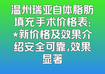 温州瑞亚自体脂肪填充手术价格表：*新价格及效果介绍安全可靠，效果显著