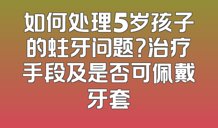 如何处理5岁孩子的蛀牙问题？治疗手段及是否可佩戴牙套