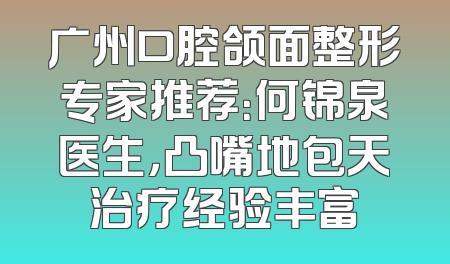 广州口腔颌面整形专家推荐：何锦泉医生，凸嘴地包天治疗经验丰富