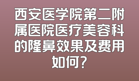 西安医学院第二附属医院医疗美容科的隆鼻效果及费用如何？