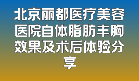 北京丽都医疗美容医院自体脂肪丰胸效果及术后体验分享