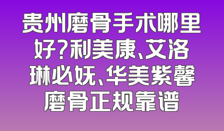 贵州磨骨手术哪里好？利美康、艾洛琳必妩、华美紫馨磨骨正规靠谱
