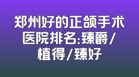 郑州好的正颌手术医院排名：臻爵/植得/臻好