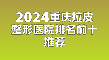 2024重庆拉皮整形医院排名前十推荐