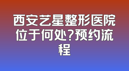 西安艺星整形医院位于何处？预约流程