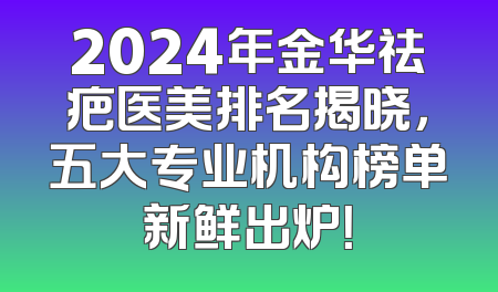 2024年金华祛疤医美排名揭晓，五大专业机构榜单新鲜出炉！