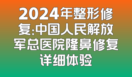 2024年整形修复：中国人民解放军总医院隆鼻修复详细体验