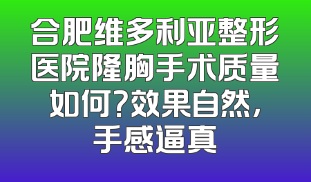 合肥维多利亚整形医院隆胸手术质量如何？效果自然，手感逼真