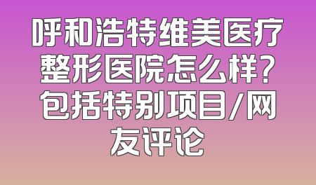 呼和浩特维美医疗整形医院怎么样？包括特别项目/网友评论