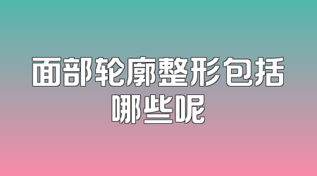 面部轮廓整形包括哪些呢