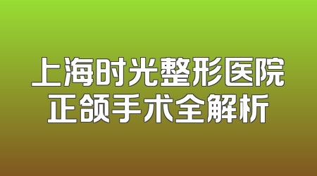 上海时光整形医院正颌手术全解析