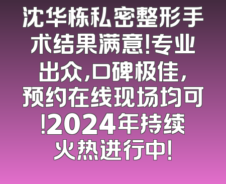 沈华栋私密整形手术结果满意！专业出众，口碑极佳，预约在线现场均可！2024年持续火热进行中！