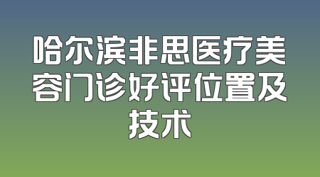 哈尔滨非思医疗美容门诊好评位置及技术