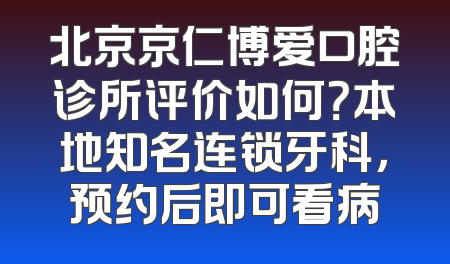 北京京仁博爱口腔诊所评价如何？本地知名连锁牙科，预约后即可看病