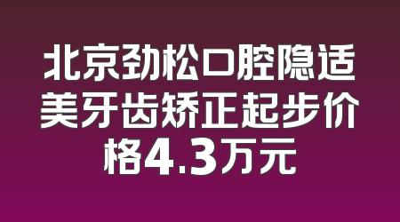 北京劲松口腔隐适美牙齿矫正起步价格4.3万元
