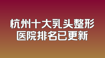 杭州十大乳头整形医院排名已更新