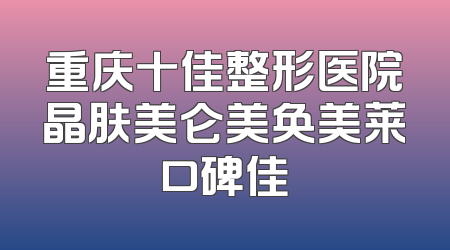 重庆十佳整形医院晶肤美仑美奂美莱口碑佳