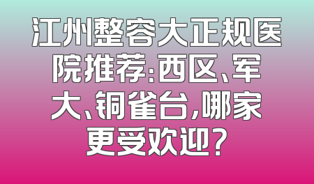 江州整容大正规医院推荐：西区、军大、铜雀台，哪家更受欢迎？