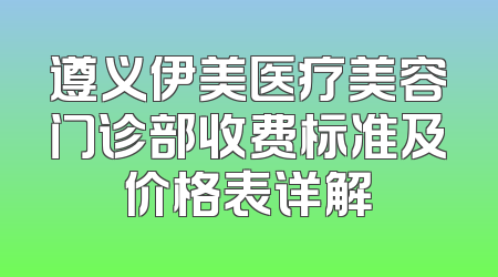 遵义伊美医疗美容门诊部收费标准及价格表详解