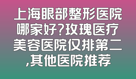 上海眼部整形医院哪家好？玫瑰医疗美容医院仅排第二，其他医院推荐