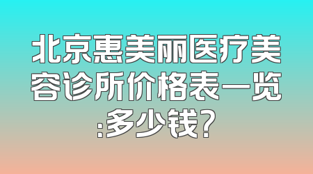 北京惠美丽医疗美容诊所价格表一览：多少钱？