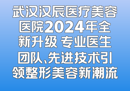 武汉汉辰医疗美容医院2024年全新升级 专业医生团队、先进技术引领整形美容新潮流