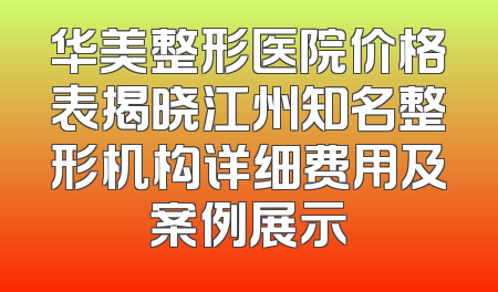 华美整形医院价格表揭晓江州知名整形机构详细费用及案例展示
