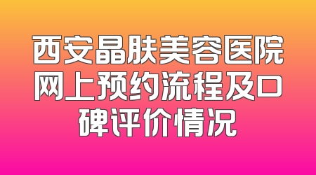 西安晶肤美容医院网上预约流程及口碑评价情况