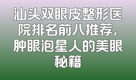 汕头双眼皮整形医院排名前八推荐，肿眼泡星人的美眼秘籍