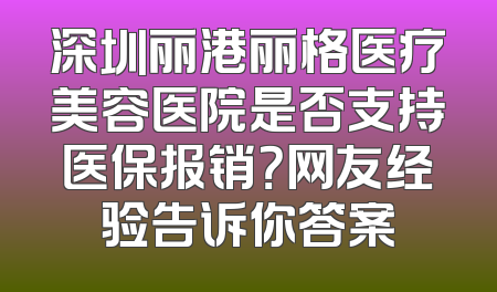 深圳丽港丽格医疗美容医院是否支持医保报销？网友经验告诉你答案