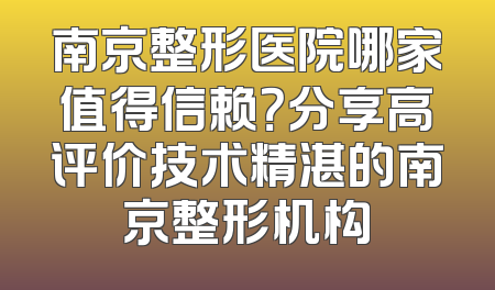 南京整形医院哪家值得信赖？分享高评价技术精湛的南京整形机构