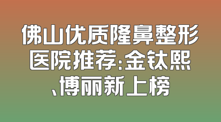佛山优质隆鼻整形医院推荐：金钛熙、博丽新上榜