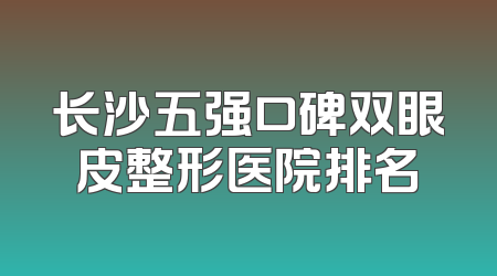 长沙五强口碑双眼皮整形医院排名