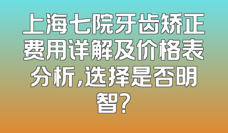 上海七院牙齿矫正费用详解及价格表分析，选择是否明智？