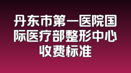 丹东市第一医院国际医疗部整形中心收费标准