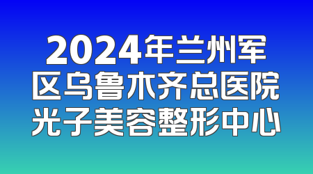 2024年兰州军区乌鲁木齐总医院光子美容整形中心