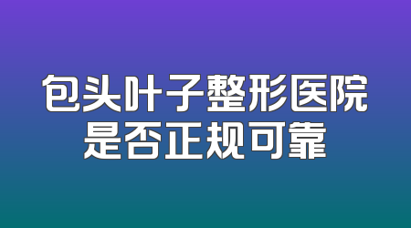 包头叶子整形医院是否正规可靠
