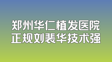 郑州华仁植发医院正规刘裴华技术强