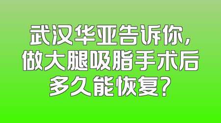 武汉华亚告诉你，做大腿吸脂手术后多久能恢复？