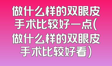 做什么样的双眼皮手术比较好一点(做什么样的双眼皮手术比较好看)