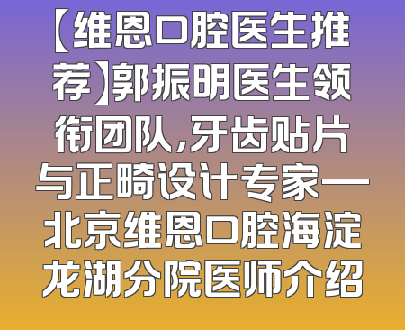 【维恩口腔医生推荐】郭振明医生领衔团队，牙齿贴片与正畸设计专家—北京维恩口腔海淀龙湖分院医师介绍