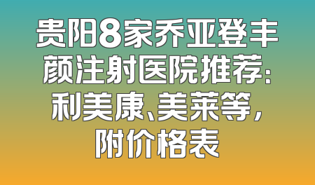 贵阳8家乔亚登丰颜注射医院推荐：利美康、美莱等，附价格表